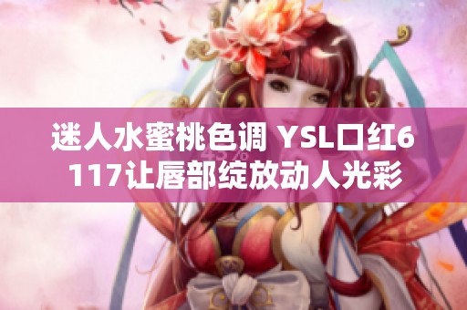 迷人水蜜桃色调 YSL口红6117让唇部绽放动人光彩