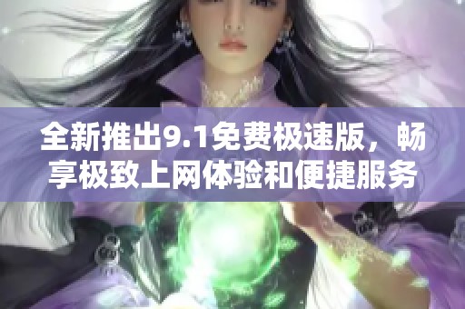 全新推出9.1免费极速版，畅享极致上网体验和便捷服务