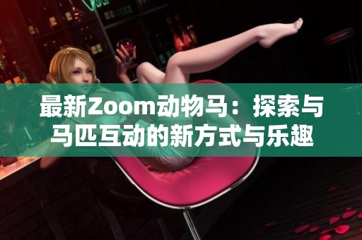 最新Zoom动物马：探索与马匹互动的新方式与乐趣