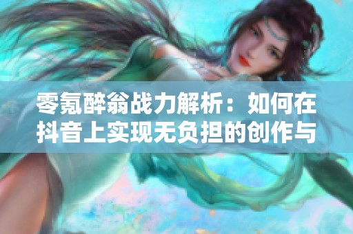 零氪醉翁战力解析：如何在抖音上实现无负担的创作与分享