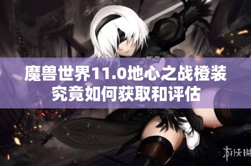 魔兽世界11.0地心之战橙装究竟如何获取和评估