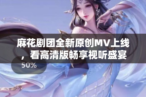 麻花剧团全新原创MV上线，看高清版畅享视听盛宴