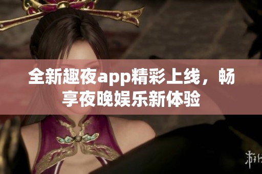 全新趣夜app精彩上线，畅享夜晚娱乐新体验