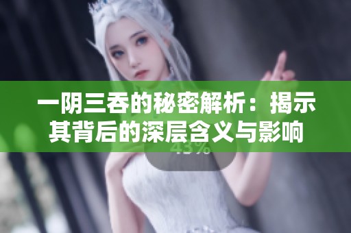 一阴三吞的秘密解析：揭示其背后的深层含义与影响