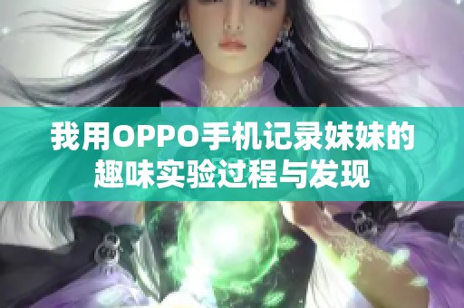 我用OPPO手机记录妹妹的趣味实验过程与发现