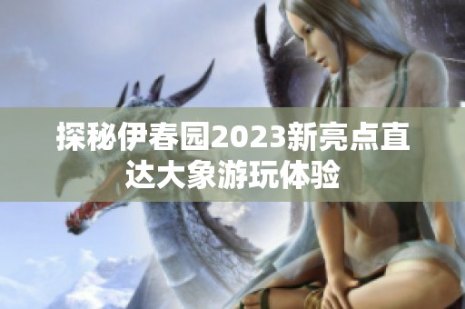 探秘伊春园2023新亮点直达大象游玩体验