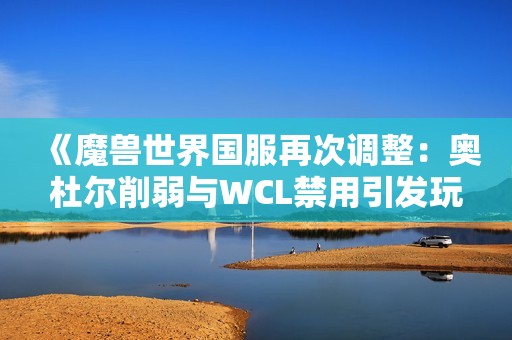 《魔兽世界国服再次调整：奥杜尔削弱与WCL禁用引发玩家广泛讨论》