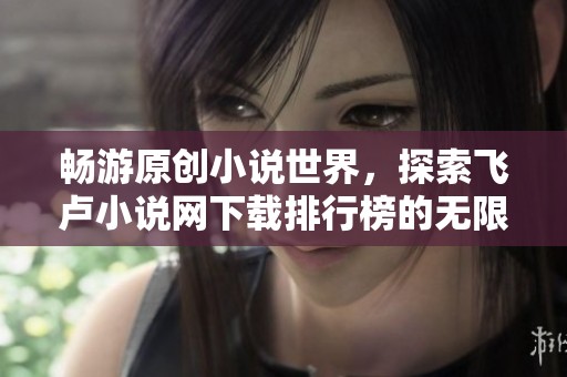 畅游原创小说世界，探索飞卢小说网下载排行榜的无限精彩