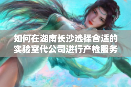 如何在湖南长沙选择合适的实验室代公司进行产检服务