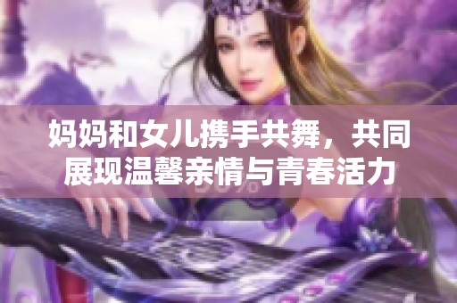 妈妈和女儿携手共舞，共同展现温馨亲情与青春活力