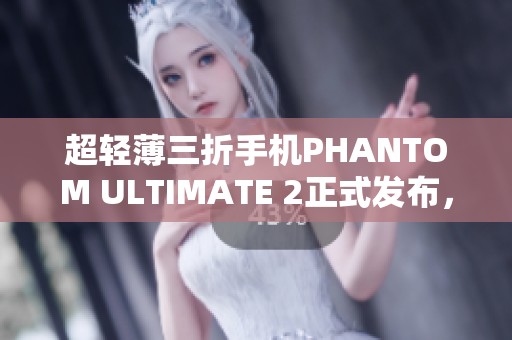 超轻薄三折手机PHANTOM ULTIMATE 2正式发布，科技感十足