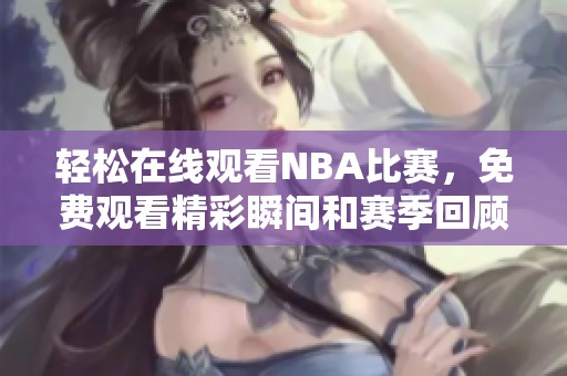 轻松在线观看NBA比赛，免费观看精彩瞬间和赛季回顾