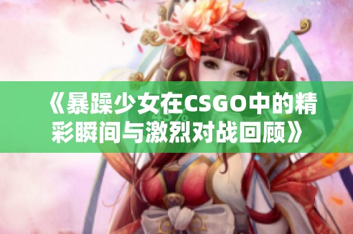 《暴躁少女在CSGO中的精彩瞬间与激烈对战回顾》