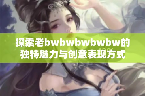 探索老bwbwbwbwbw的独特魅力与创意表现方式