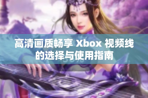 高清画质畅享 Xbox 视频线的选择与使用指南