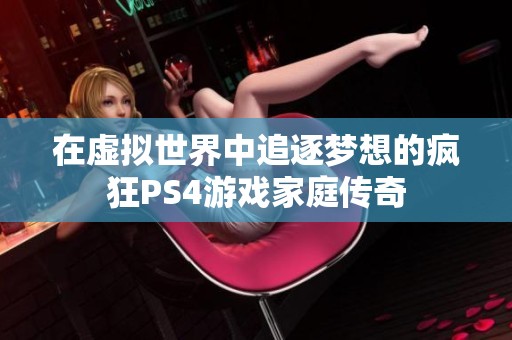 在虚拟世界中追逐梦想的疯狂PS4游戏家庭传奇