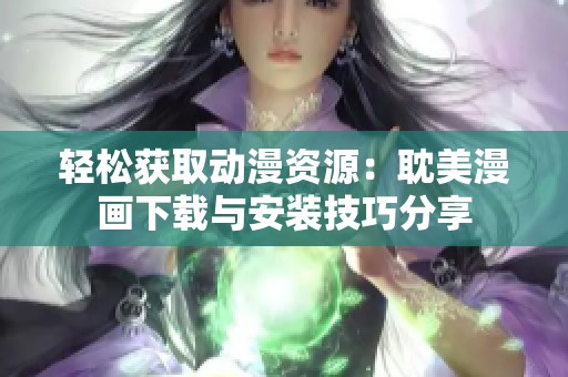 轻松获取动漫资源：耽美漫画下载与安装技巧分享