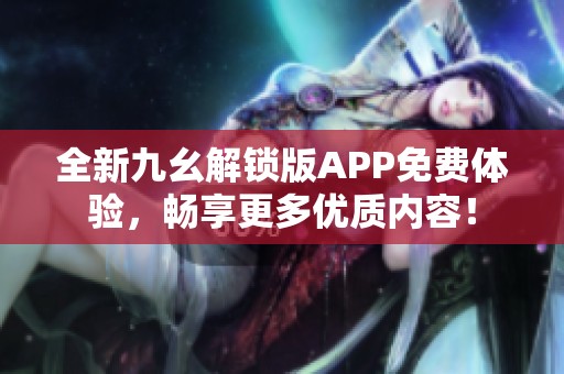 全新九幺解锁版APP免费体验，畅享更多优质内容！