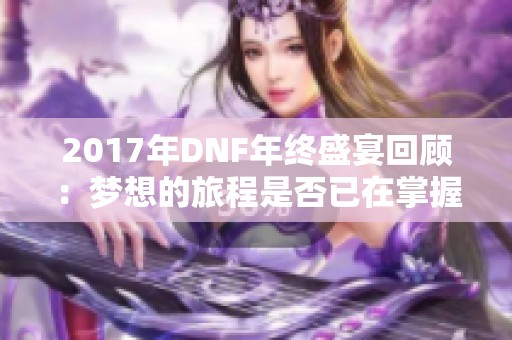 2017年DNF年终盛宴回顾：梦想的旅程是否已在掌握之中？