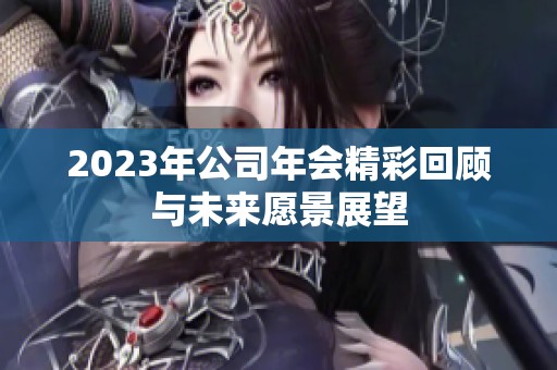 2023年公司年会精彩回顾与未来愿景展望