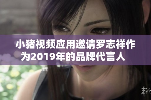 小猪视频应用邀请罗志祥作为2019年的品牌代言人  