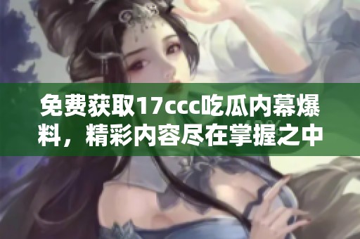 免费获取17ccc吃瓜内幕爆料，精彩内容尽在掌握之中！