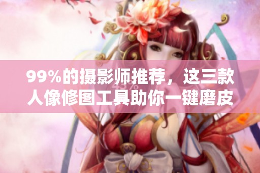 99%的摄影师推荐，这三款人像修图工具助你一键磨皮瘦脸