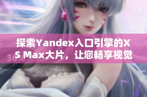 探索Yandex入口引擎的XS Max大片，让您畅享视觉盛宴