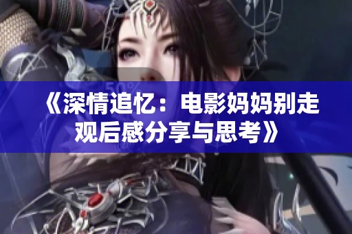 《深情追忆：电影妈妈别走观后感分享与思考》