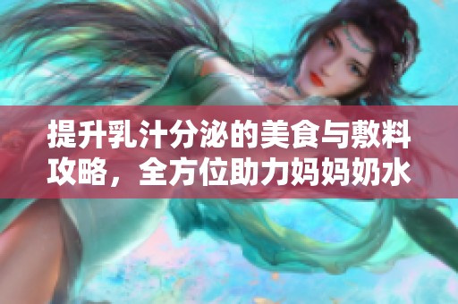 提升乳汁分泌的美食与敷料攻略，全方位助力妈妈奶水充足