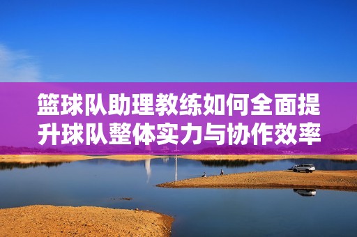 篮球队助理教练如何全面提升球队整体实力与协作效率