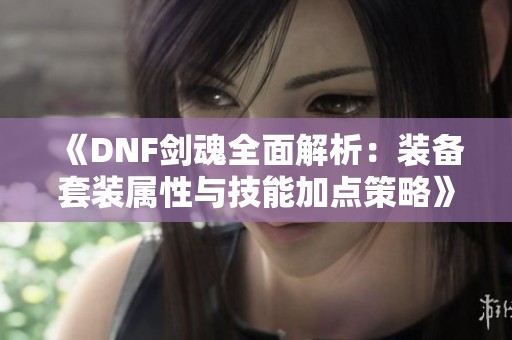 《DNF剑魂全面解析：装备套装属性与技能加点策略》