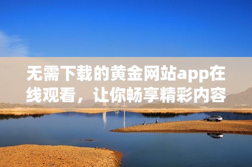 无需下载的黄金网站app在线观看，让你畅享精彩内容