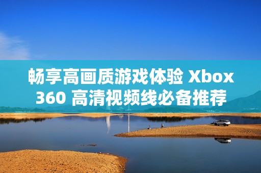 畅享高画质游戏体验 Xbox360 高清视频线必备推荐