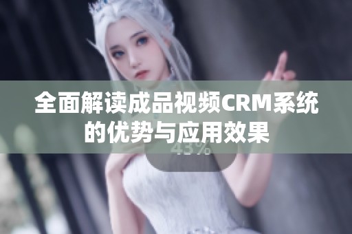 全面解读成品视频CRM系统的优势与应用效果