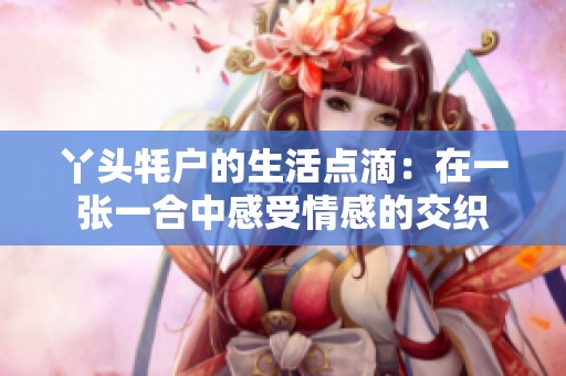 丫头牦户的生活点滴：在一张一合中感受情感的交织