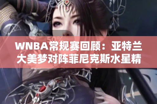 WNBA常规赛回顾：亚特兰大美梦对阵菲尼克斯水星精彩瞬间整理