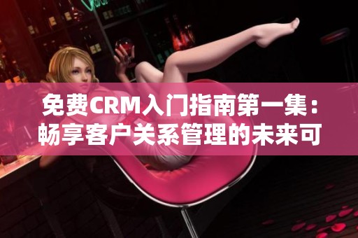 免费CRM入门指南第一集：畅享客户关系管理的未来可能