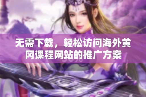 无需下载，轻松访问海外黄冈课程网站的推广方案