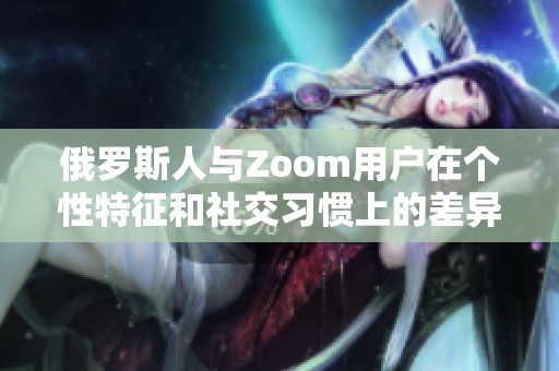 俄罗斯人与Zoom用户在个性特征和社交习惯上的差异分析