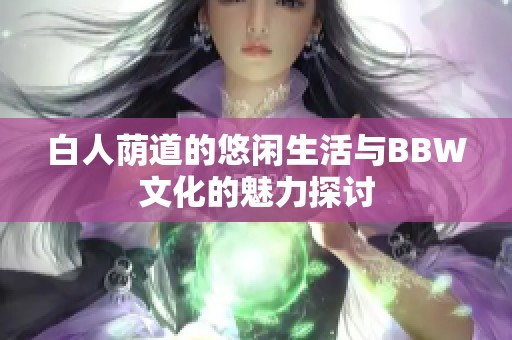 白人荫道的悠闲生活与BBW文化的魅力探讨