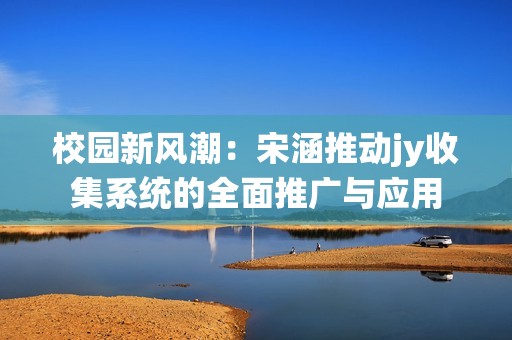 校园新风潮：宋涵推动jy收集系统的全面推广与应用