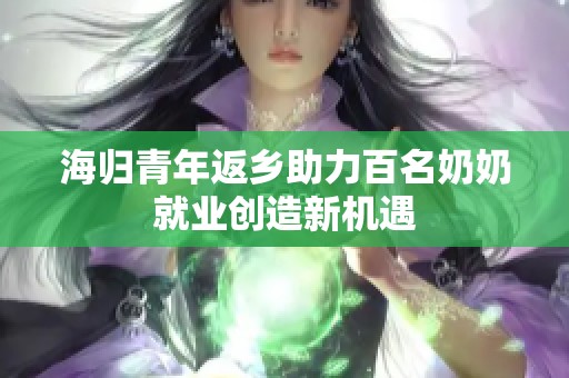 海归青年返乡助力百名奶奶就业创造新机遇