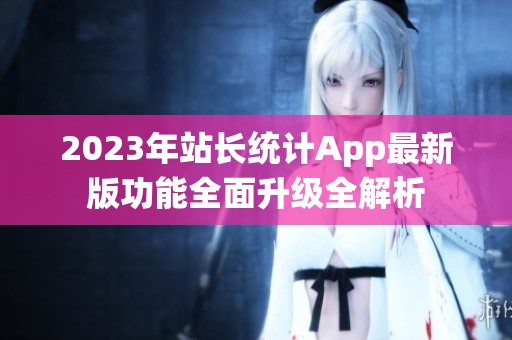 2023年站长统计App最新版功能全面升级全解析