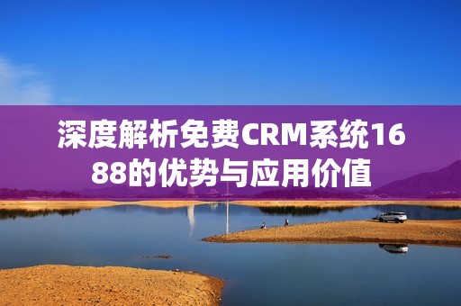 深度解析免费CRM系统1688的优势与应用价值