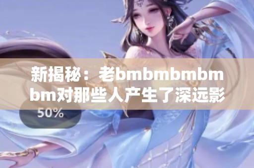 新揭秘：老bmbmbmbmbm对那些人产生了深远影响吗