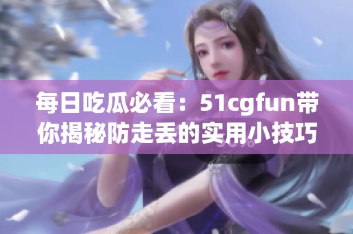 每日吃瓜必看：51cgfun带你揭秘防走丢的实用小技巧