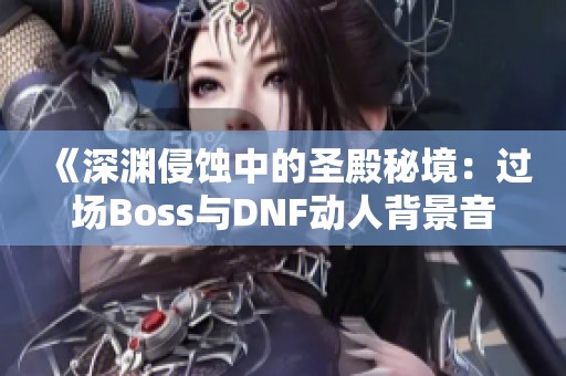 《深渊侵蚀中的圣殿秘境：过场Boss与DNF动人背景音乐》