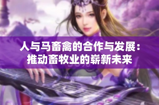 人与马畜禽的合作与发展：推动畜牧业的崭新未来