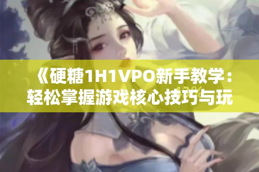 《硬糖1H1VPO新手教学：轻松掌握游戏核心技巧与玩法》